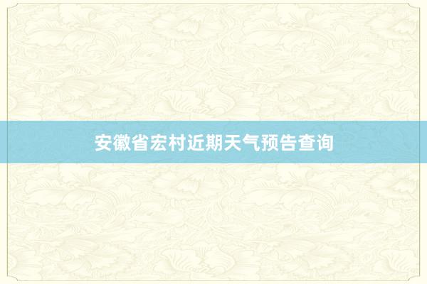 安徽省宏村近期天气预告查询